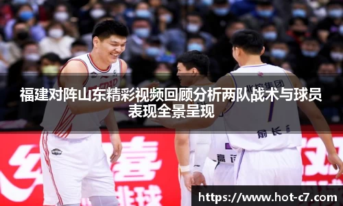 福建对阵山东精彩视频回顾分析两队战术与球员表现全景呈现
